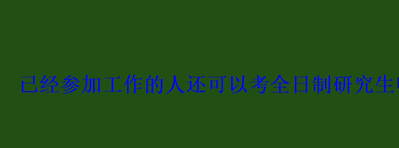 已經參加工作的人還可以考全日制研究生嗎