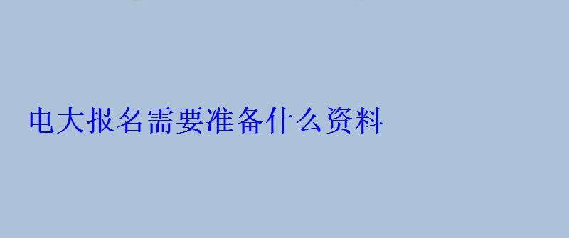 電大報(bào)名需要準(zhǔn)備什么資料