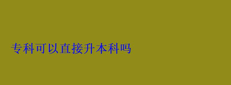 專(zhuān)科可以直接升本科嗎