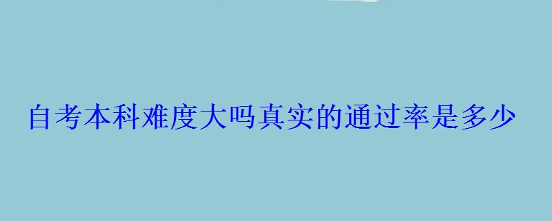 自考本科難度大嗎真實的通過率是多少