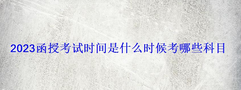 2023函授考試時間是什么時候考哪些科目