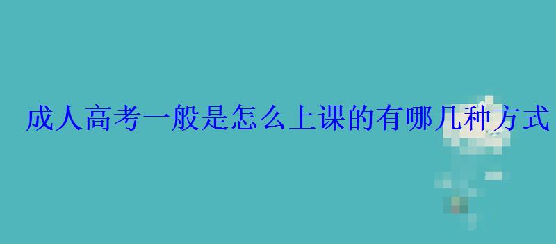 成人高考一般是怎么上課的有哪幾種方式