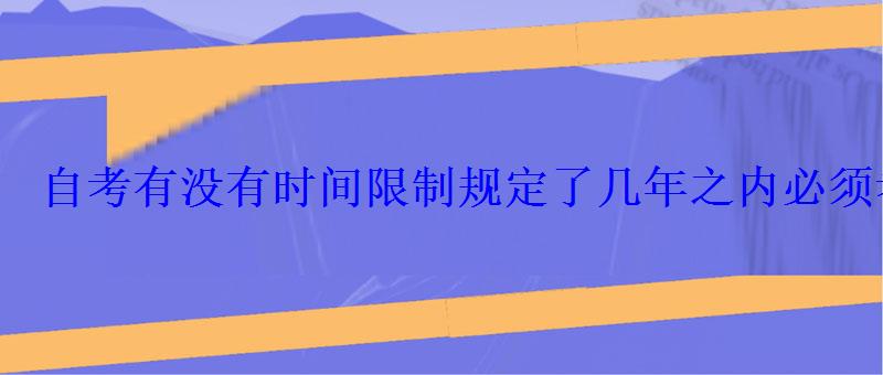 自考有沒有時間限制規定了幾年之內必須考完嗎