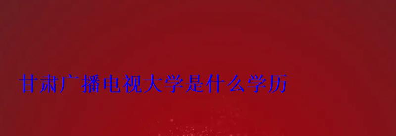 甘肅廣播電視大學是什么學歷