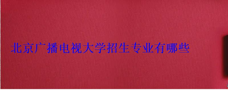 北京廣播電視大學招生專業(yè)有哪些