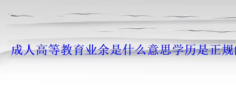 成人高等教育業(yè)余是什么意思學歷是正規(guī)的嗎