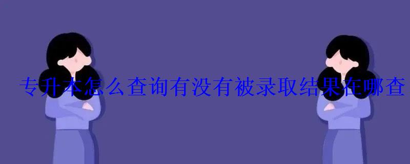 專升本怎么查詢有沒有被錄取結(jié)果在哪查