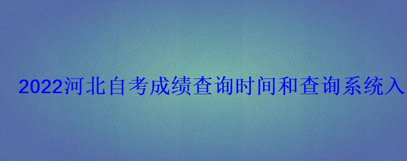 2022河北自考成績查詢時間和查詢系統(tǒng)入口