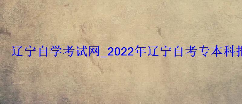 遼寧自學考試網(wǎng)_2022年遼寧自考專本科報名招生平臺