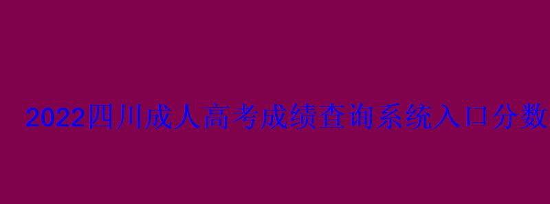 2022四川成人高考成績查詢系統(tǒng)入口分?jǐn)?shù)什么時候出-學(xué)