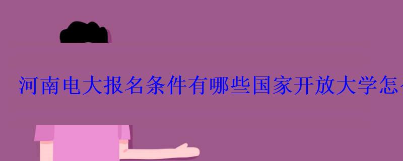 河南電大報名條件有哪些國家開放大學怎么報名