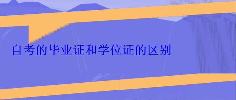 自考的畢業(yè)證和學(xué)位證的區(qū)別