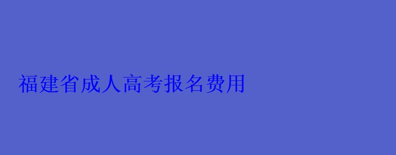 福建省成人高考報(bào)名費(fèi)用