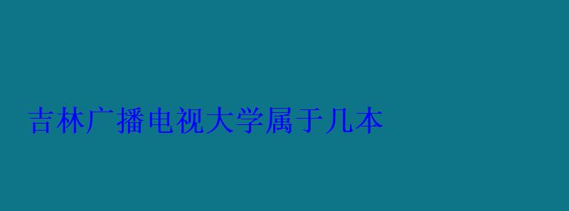 吉林廣播電視大學屬于幾本