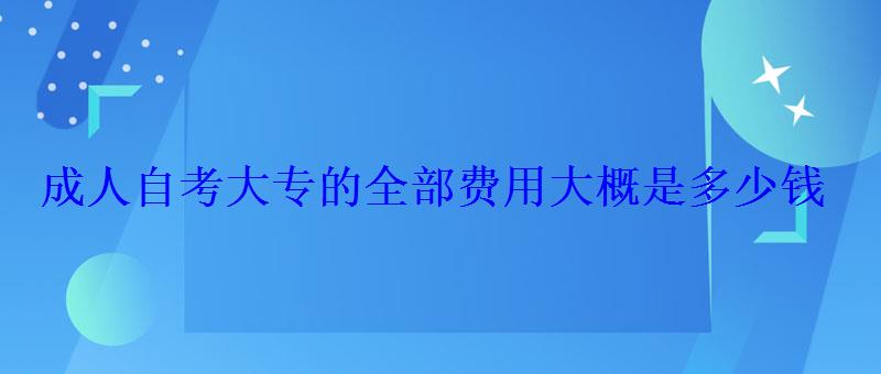 成人自考大專的全部費用大概是多少錢