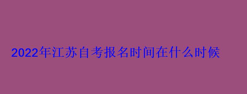 2022年江蘇自考報名時間在什么時候