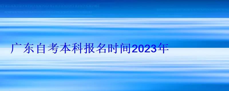 廣東自考本科報名時間2022年官網公布，廣東自考本科報名時間2022年官網