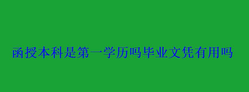 函授本科是第一學歷嗎畢業文憑有用嗎