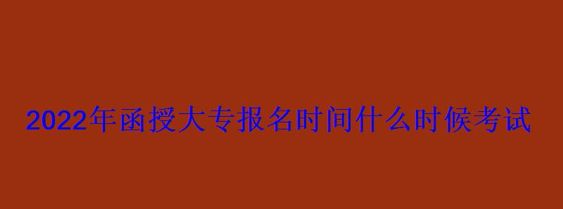 2022年函授大專報(bào)名時(shí)間什么時(shí)候考試