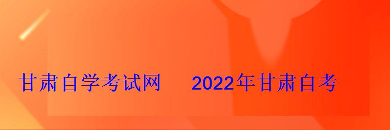 甘肅自學(xué)考試網(wǎng)2022年甘肅自考專(zhuān)本科報(bào)名招生平臺(tái)