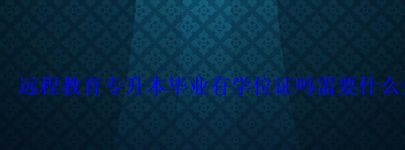 遠程教育專升本畢業有學位證嗎需要什么條件