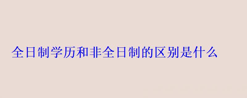 全日制學(xué)歷和非全日制的區(qū)別是什么