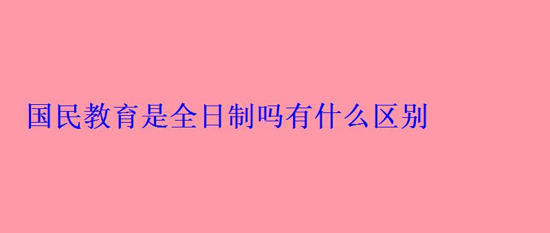 國(guó)民教育是全日制嗎有什么區(qū)別