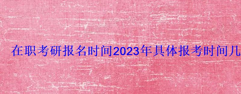 在職考研報名時間2023年具體報考時間幾號開始報考