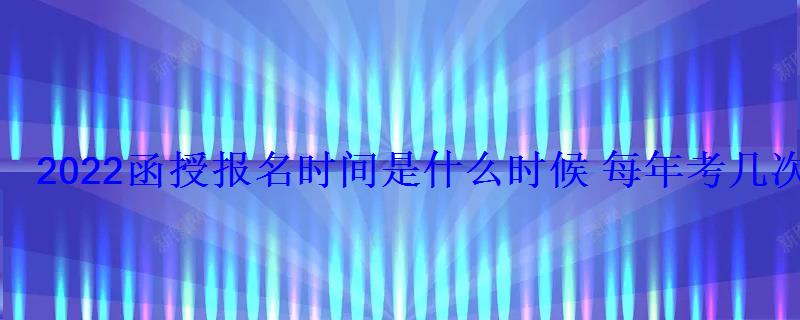 2022函授報名時間是什么時候每年考幾次