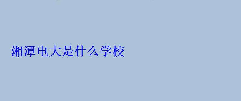 湘潭電大是什么學校