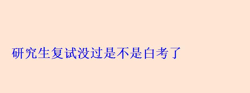 研究生復(fù)試沒(méi)過(guò)是不是白考了