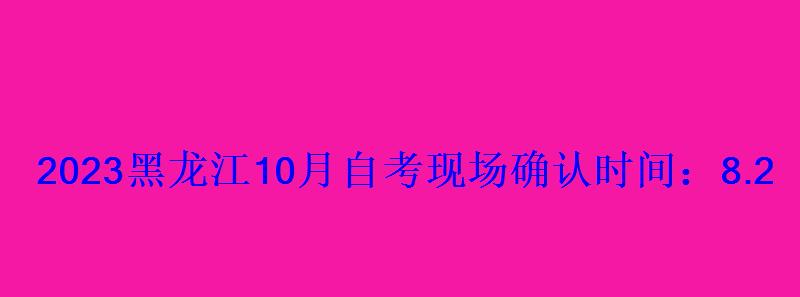 2023黑龍江10月自考現場確認時間：8.26新生報名注冊地點