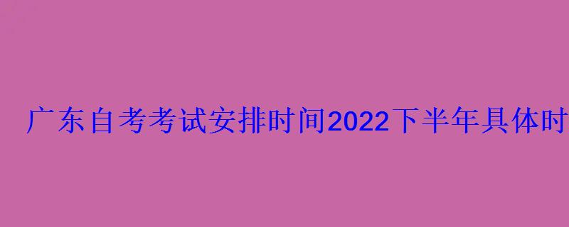 廣東自考考試安排時(shí)間2022下半年具體時(shí)間