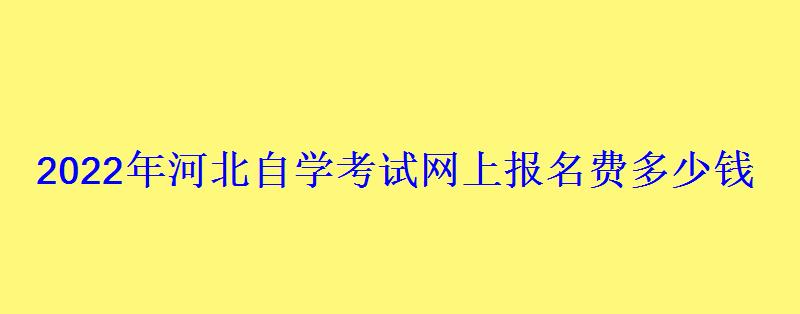 2022年河北自學考試網上報名費多少錢