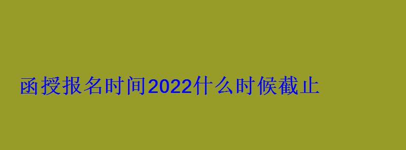 函授報名時間2022什么時候截止