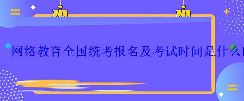 網絡教育全國統考報名及考試時間是什么時候