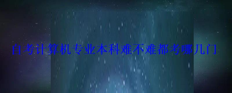 自考計算機專業本科難不難都考哪幾門