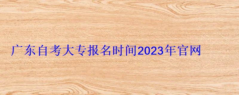 廣東自考大專報名時間2023年官網