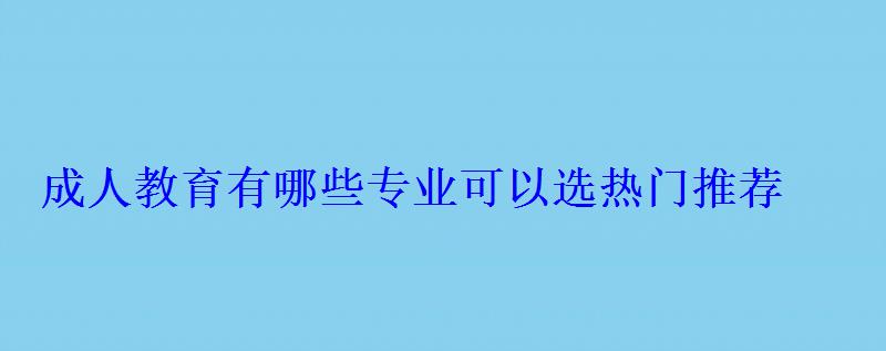 成人教育有哪些專業可以選熱門推薦