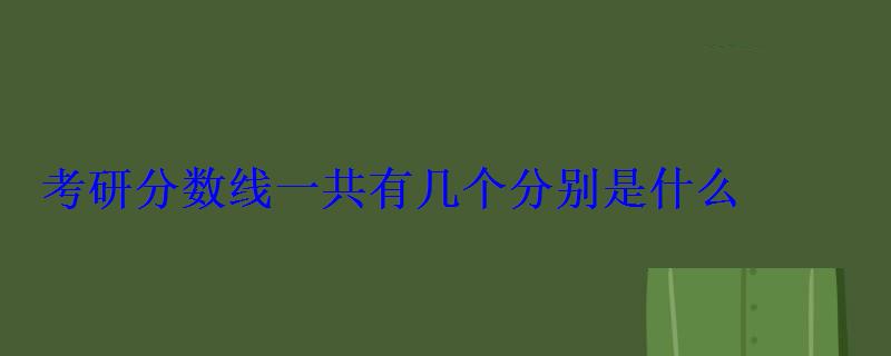 考研分?jǐn)?shù)線一共有幾個(gè)分別是什么