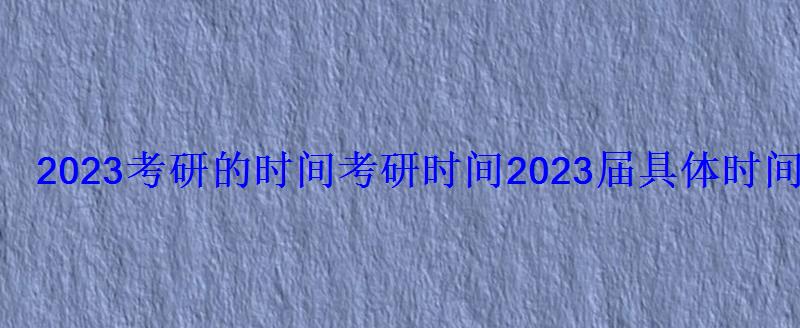 2023考研的時間，考研時間2023屆具體時間安排在哪一天