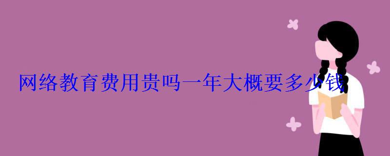 網絡教育費用貴嗎一年大概要多少錢