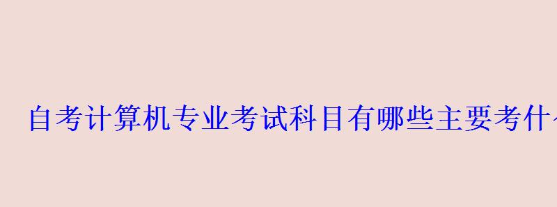 自考計算機專業考試科目有哪些主要考什么