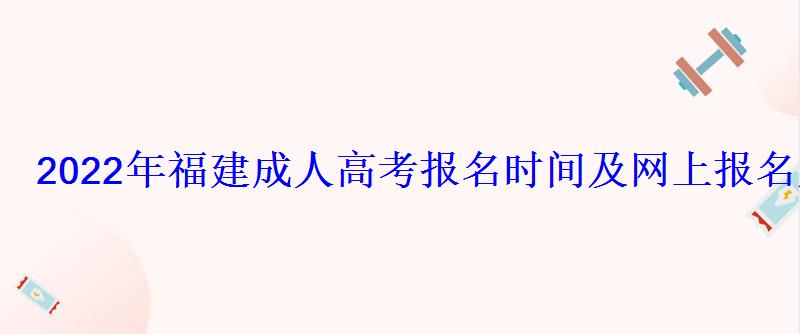 2022年福建成人高考報(bào)名時(shí)間及網(wǎng)上報(bào)名入口