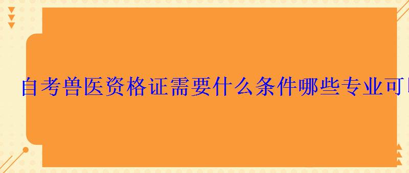 自考獸醫資格證需要什么條件哪些專業可以報