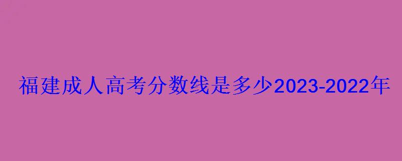 福建成人高考分數線是多少2023-2022年成考錄取分數線一覽表