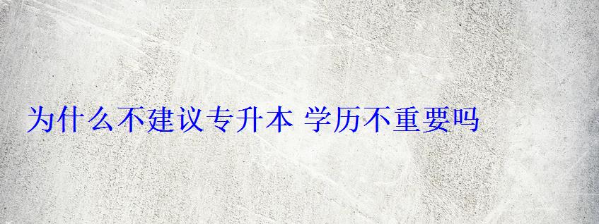 為什么不建議專升本學歷不重要嗎