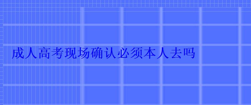 成人高考現(xiàn)場確認必須本人去嗎