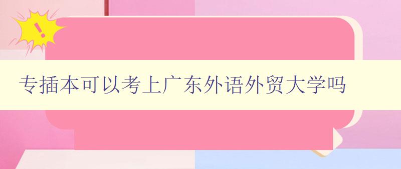 專插本可以考上廣東外語外貿大學嗎 詳解專插本招生政策和錄取要求