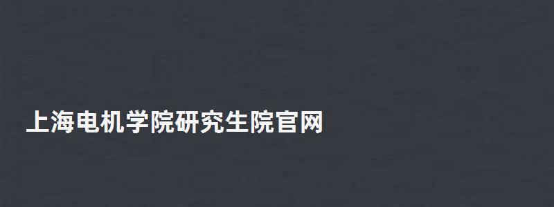 上海電機學院研究生院官網,上海電機學院研究生